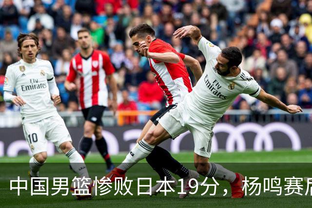 中国男篮惨败日本19分，杨鸣赛后那句话，比比分更刺耳：现在的男篮，一点骨气都没有了