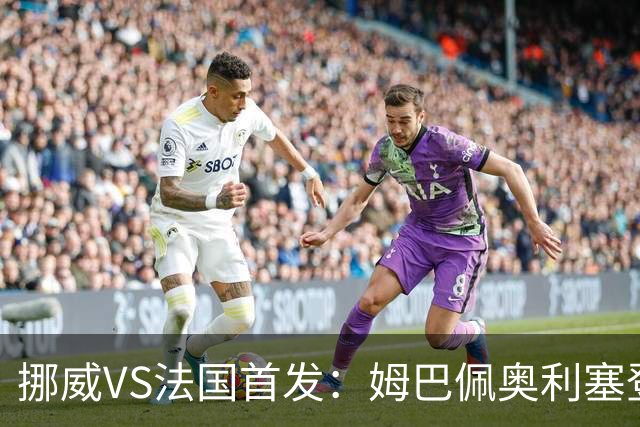 挪威VS法国首发：姆巴佩奥利塞登贝莱联袂 哈兰德替补