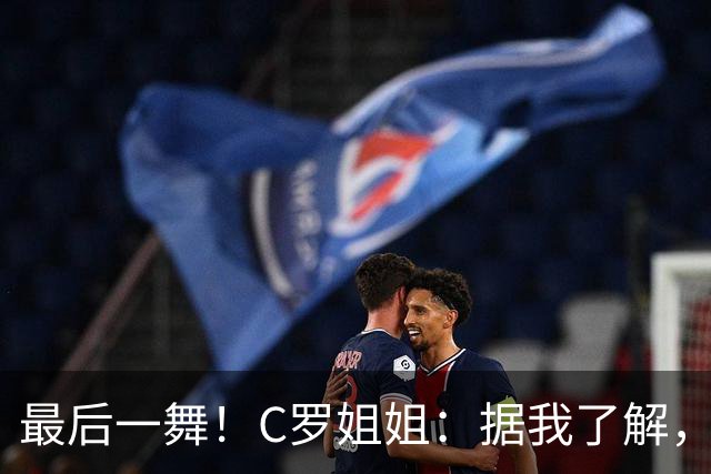 最后一舞！C罗姐姐：据我了解，C罗将在本届世界杯后告别国家队