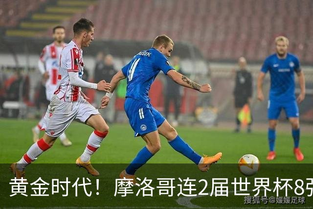 黄金时代！摩洛哥连2届世界杯8强 各级国字号花繁叶茂